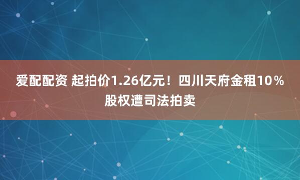 爱配配资 起拍价1.26亿元！四川天府金租10％股权遭司法拍卖