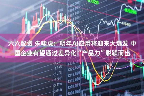 六六配资 朱啸虎：明年AI应用将迎来大爆发 中国企业有望通过差异化“产品力”脱颖而出