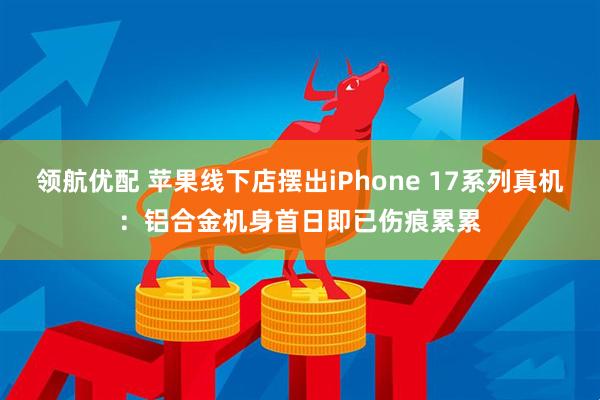 领航优配 苹果线下店摆出iPhone 17系列真机：铝合金机身首日即已伤痕累累
