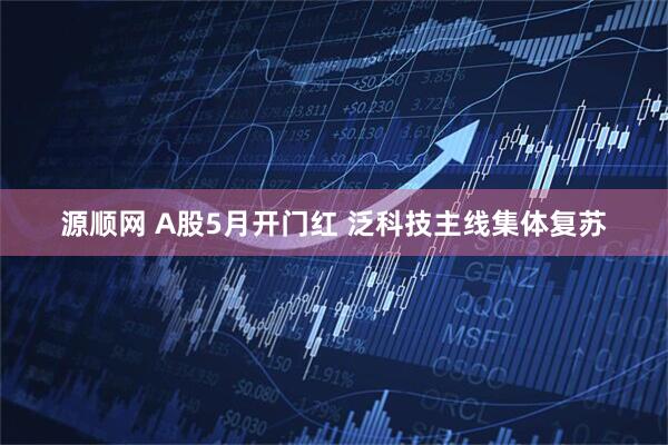 源顺网 A股5月开门红 泛科技主线集体复苏