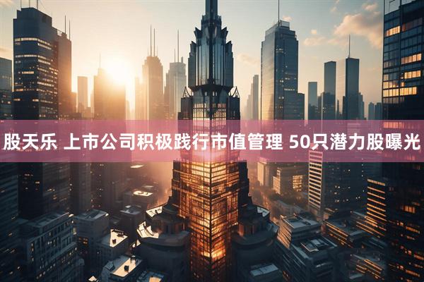 股天乐 上市公司积极践行市值管理 50只潜力股曝光