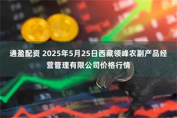 通盈配资 2025年5月25日西藏领峰农副产品经营管理有限公司价格行情