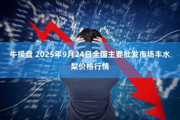 牛操盘 2025年9月24日全国主要批发市场丰水梨价格行情