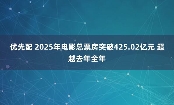 优先配 2025年电影总票房突破425.02亿元 超越去年全年