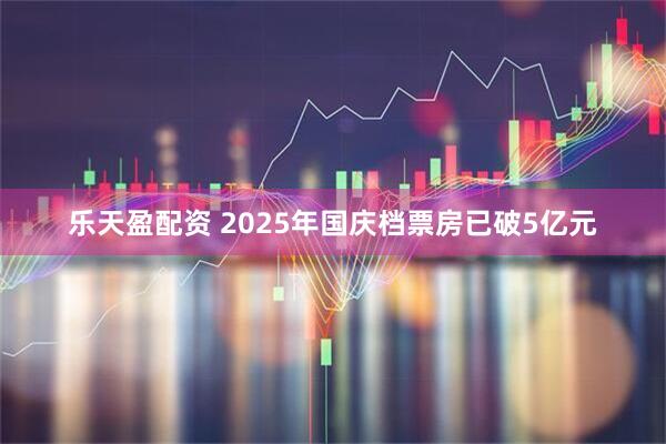 乐天盈配资 2025年国庆档票房已破5亿元