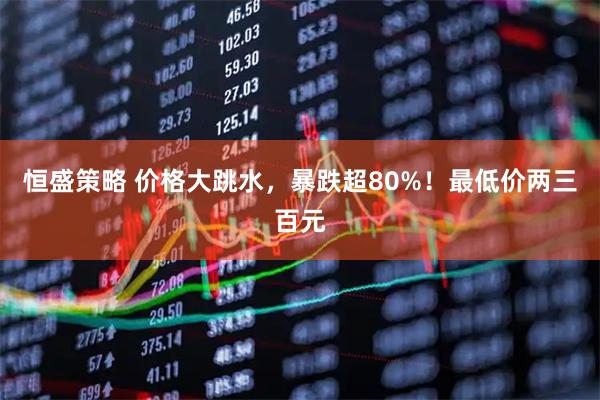 恒盛策略 价格大跳水，暴跌超80%！最低价两三百元