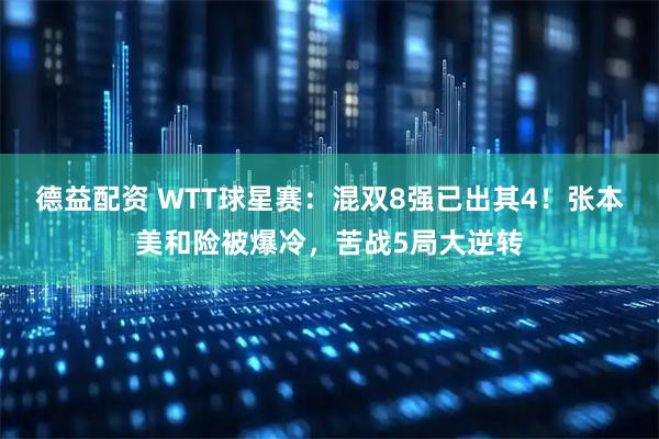 德益配资 WTT球星赛：混双8强已出其4！张本美和险被爆冷，苦战5局大逆转