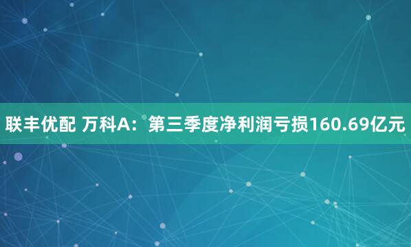 联丰优配 万科A：第三季度净利润亏损160.69亿元