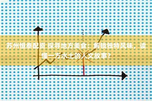 苏州恒泰配资 探寻地方美食：解锁独特风味，读懂一方水土的人文故事？