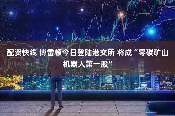 配资快线 博雷顿今日登陆港交所 将成“零碳矿山机器人第一股”