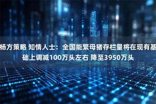 杨方策略 知情人士：全国能繁母猪存栏量将在现有基础上调减100万头左右 降至3950万头