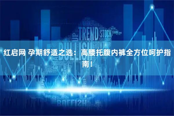 红启网 孕期舒适之选：高腰托腹内裤全方位呵护指南！