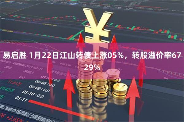 易启胜 1月22日江山转债上涨05%，转股溢价率6729%