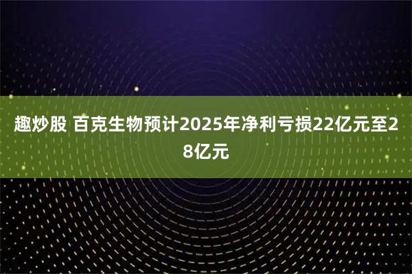 趣炒股 百克生物预计2025年净利亏损22亿元至28亿元