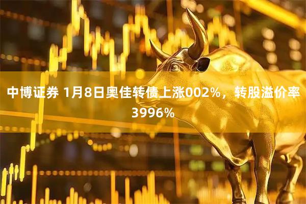 中博证券 1月8日奥佳转债上涨002%，转股溢价率3996%