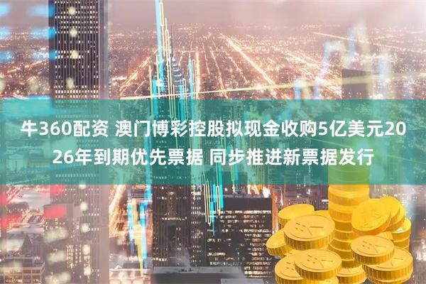 牛360配资 澳门博彩控股拟现金收购5亿美元2026年到期优先票据 同步推进新票据发行