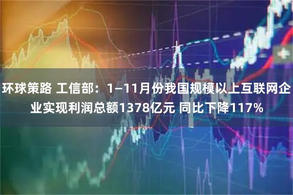 环球策路 工信部：1—11月份我国规模以上互联网企业实现利润总额1378亿元 同比下降117%