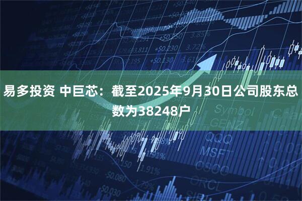 易多投资 中巨芯：截至2025年9月30日公司股东总数为38248户