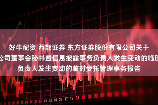 好牛配资 西部证券 东方证券股份有限公司关于西部证券股份有限公司董事会秘书暨信息披露事务负责人发生变动的临时受托管理事务报告