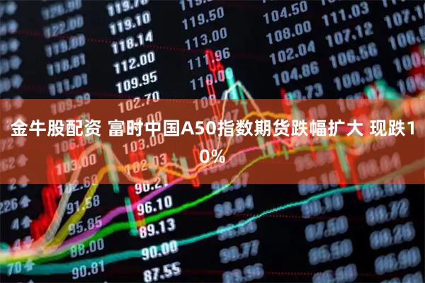 金牛股配资 富时中国A50指数期货跌幅扩大 现跌10%