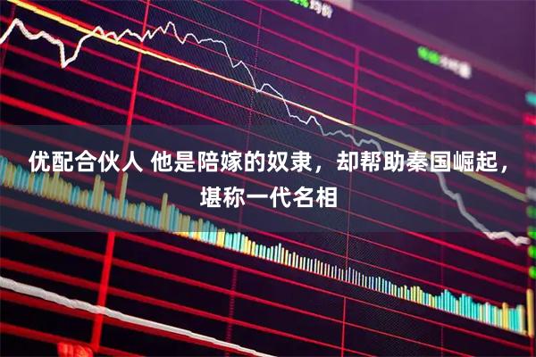 优配合伙人 他是陪嫁的奴隶，却帮助秦国崛起，堪称一代名相