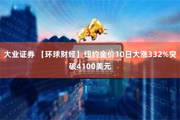 大业证券 【环球财经】纽约金价10日大涨332%突破4100美元