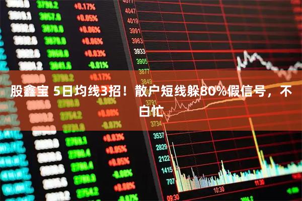 股鑫宝 5日均线3招！散户短线躲80%假信号，不白忙