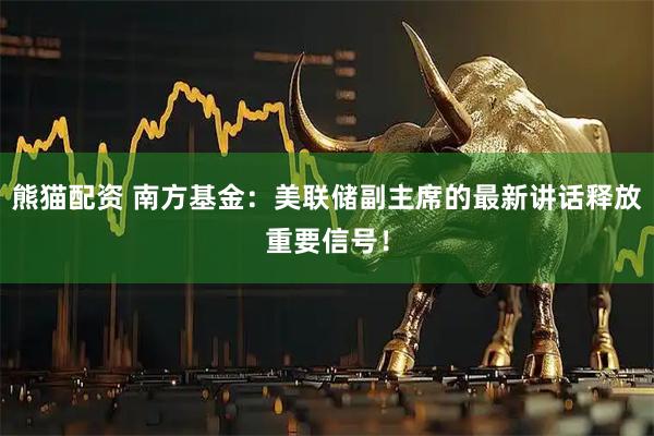 熊猫配资 南方基金：美联储副主席的最新讲话释放重要信号！