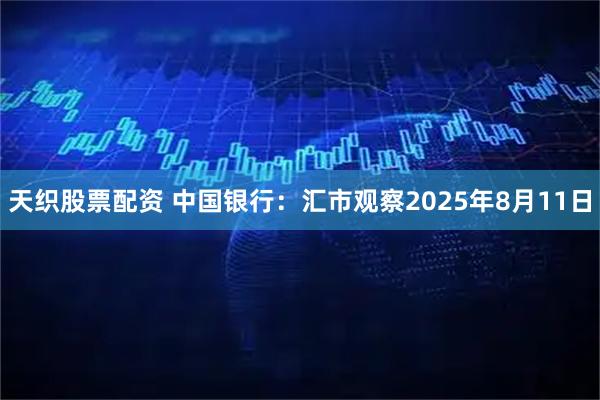 天织股票配资 中国银行：汇市观察2025年8月11日