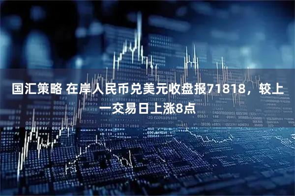 国汇策略 在岸人民币兑美元收盘报71818，较上一交易日上涨8点
