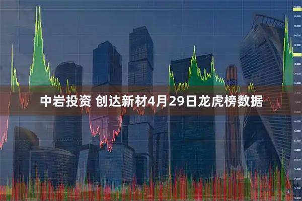 中岩投资 创达新材4月29日龙虎榜数据