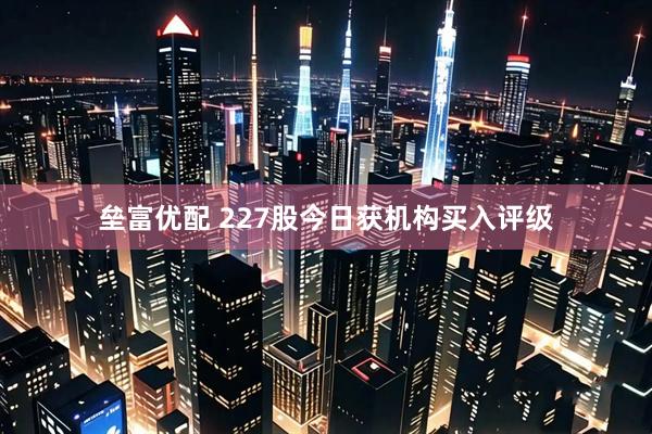 垒富优配 227股今日获机构买入评级