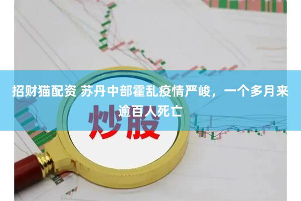 招财猫配资 苏丹中部霍乱疫情严峻，一个多月来逾百人死亡