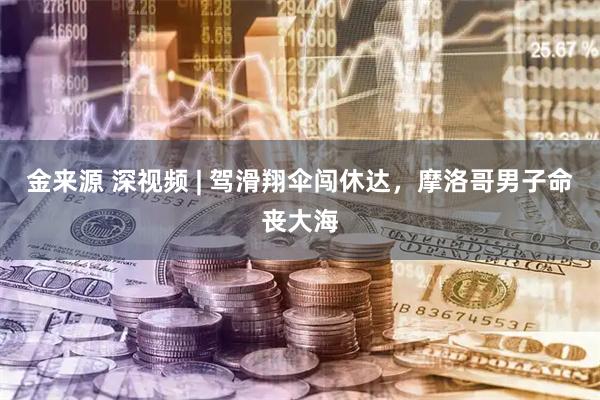 金来源 深视频 | 驾滑翔伞闯休达，摩洛哥男子命丧大海